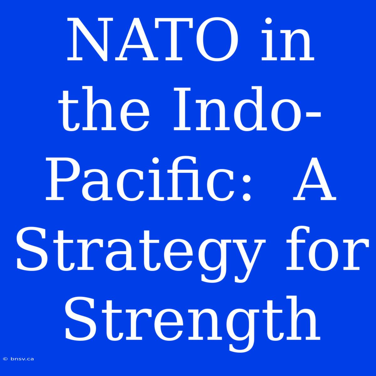 NATO In The Indo-Pacific:  A Strategy For Strength