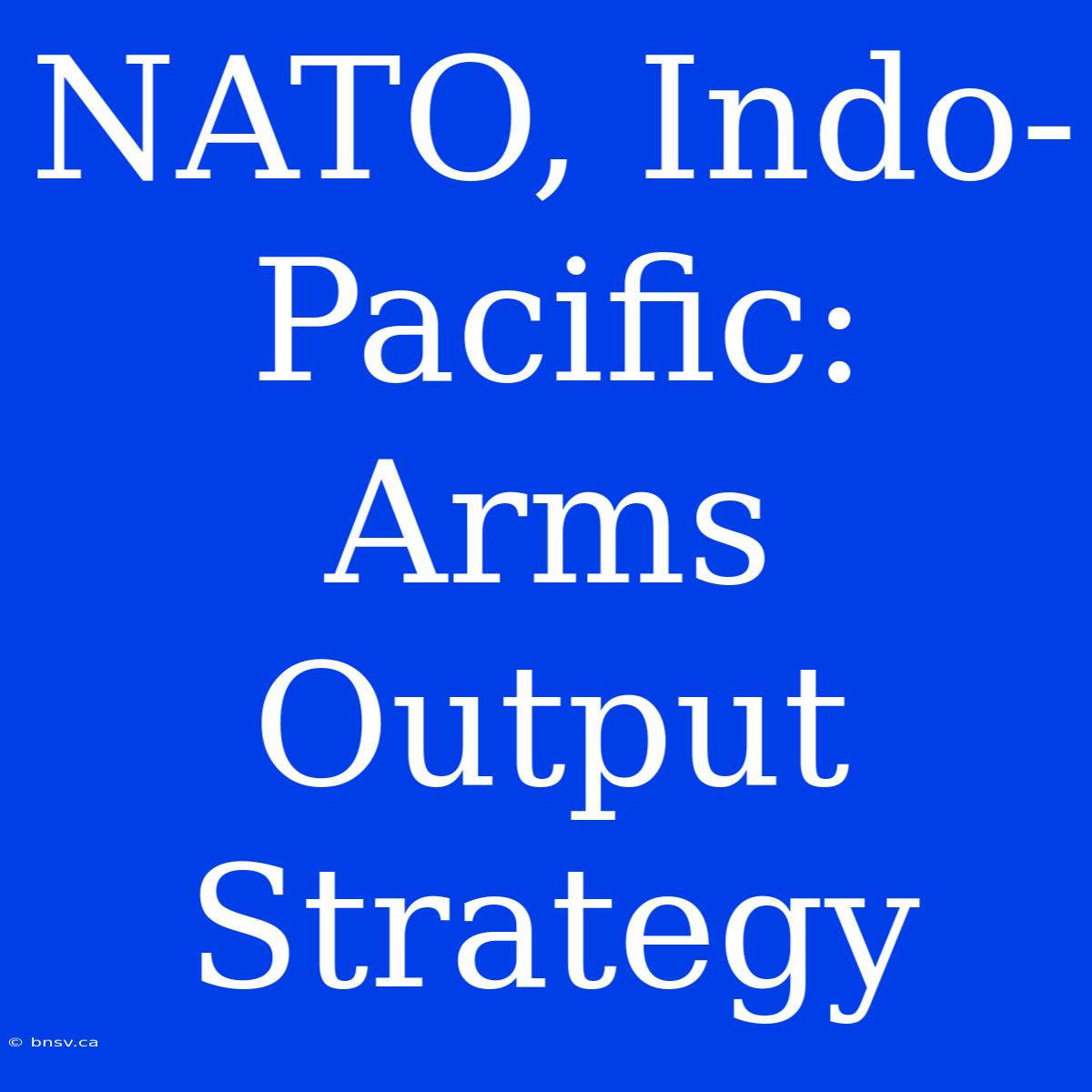 NATO, Indo-Pacific:  Arms Output Strategy