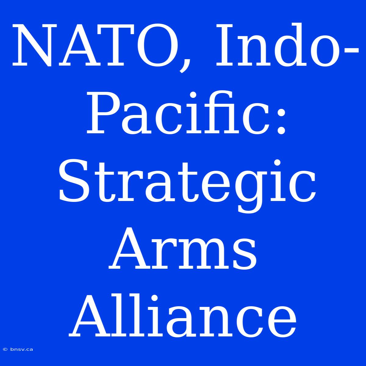 NATO, Indo-Pacific:  Strategic Arms Alliance