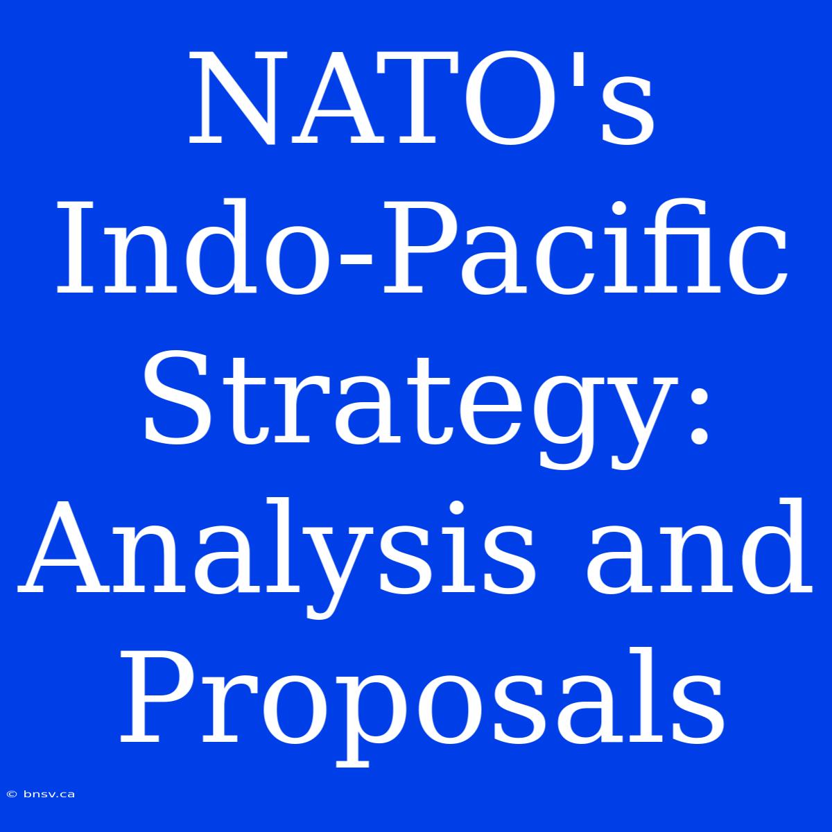 NATO's Indo-Pacific Strategy:  Analysis And Proposals