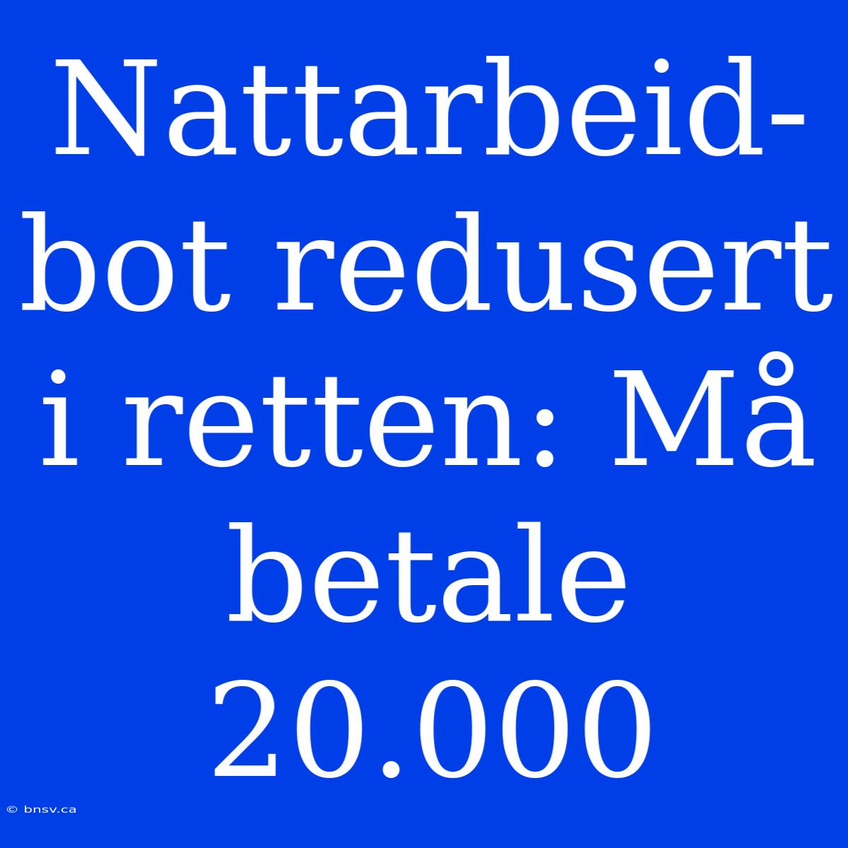 Nattarbeid-bot Redusert I Retten: Må Betale 20.000