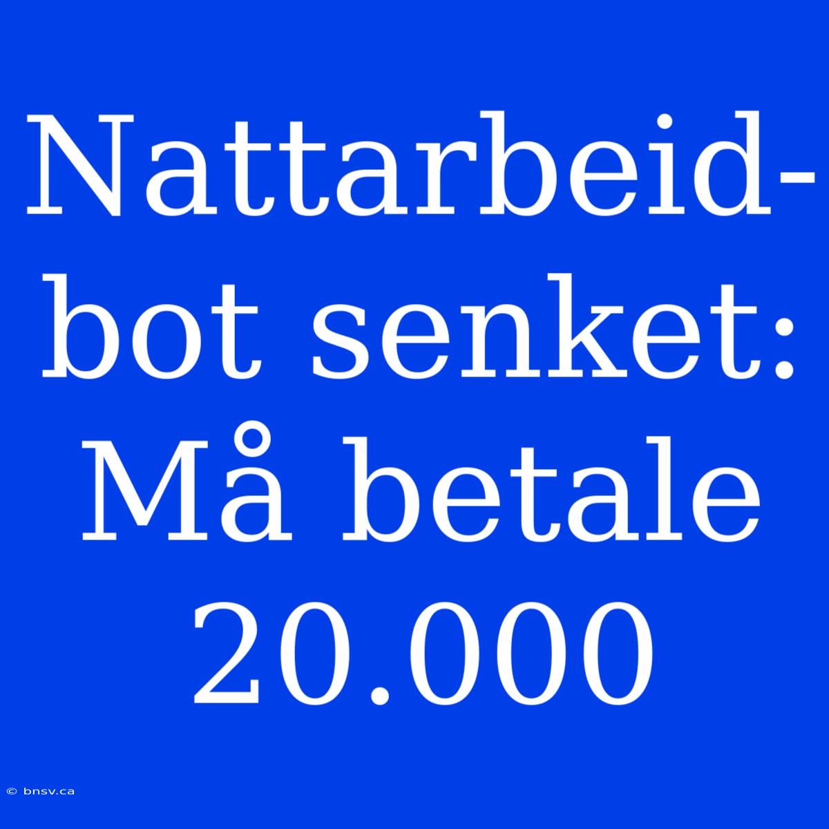 Nattarbeid-bot Senket: Må Betale 20.000