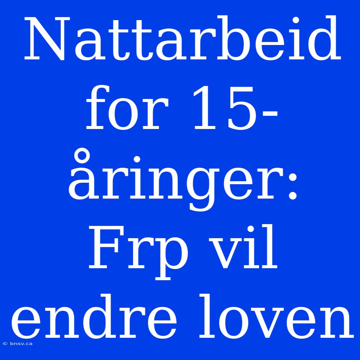 Nattarbeid For 15-åringer: Frp Vil Endre Loven