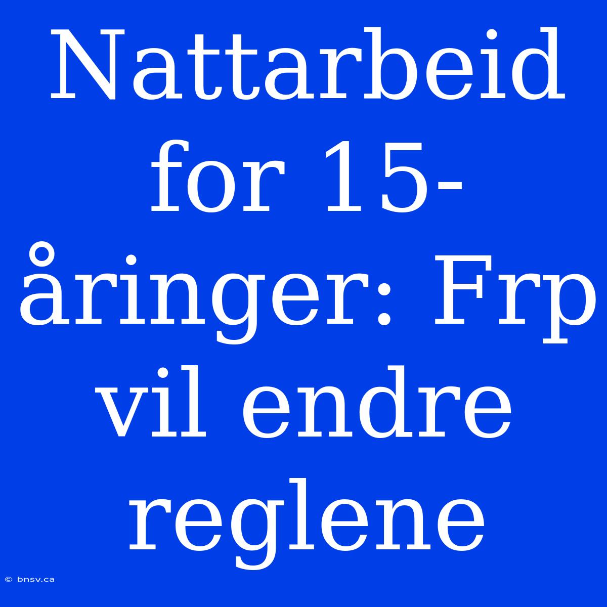 Nattarbeid For 15-åringer: Frp Vil Endre Reglene