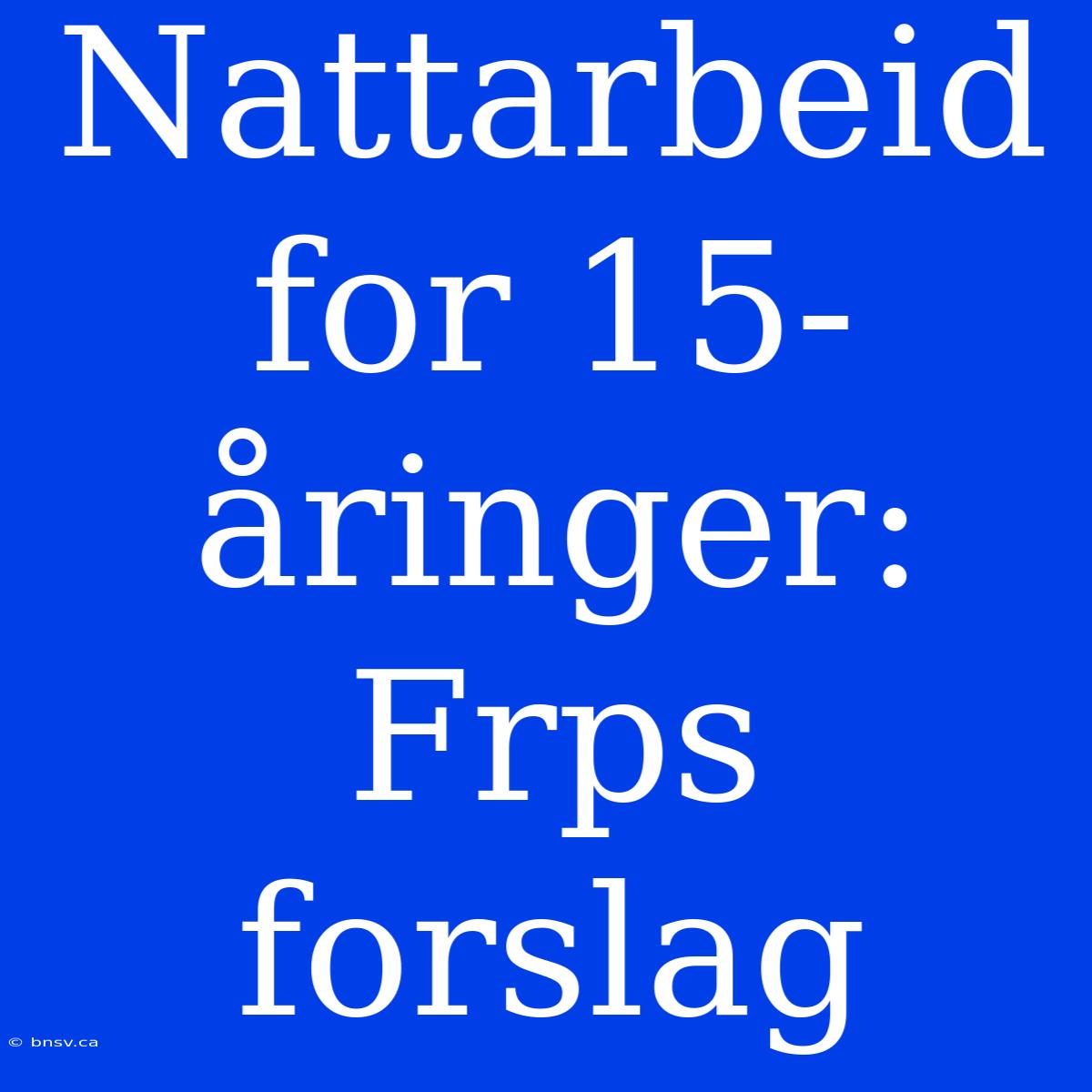 Nattarbeid For 15-åringer: Frps Forslag