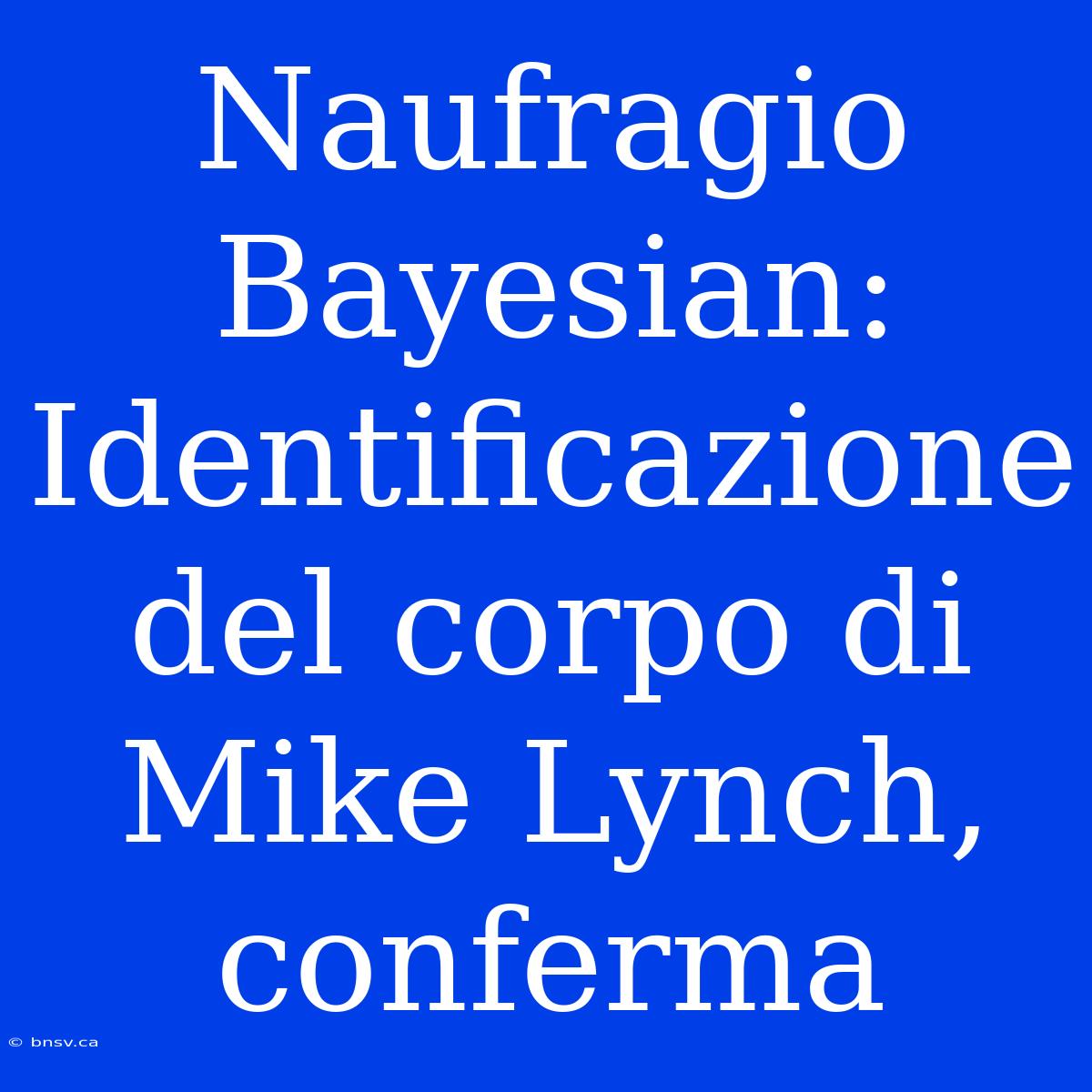 Naufragio Bayesian: Identificazione Del Corpo Di Mike Lynch, Conferma