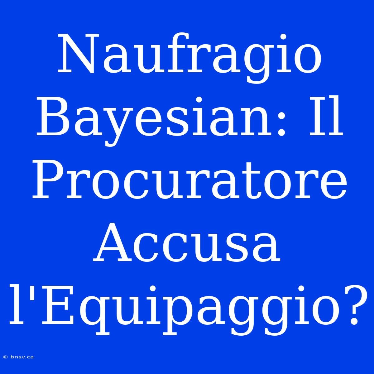 Naufragio Bayesian: Il Procuratore Accusa L'Equipaggio?