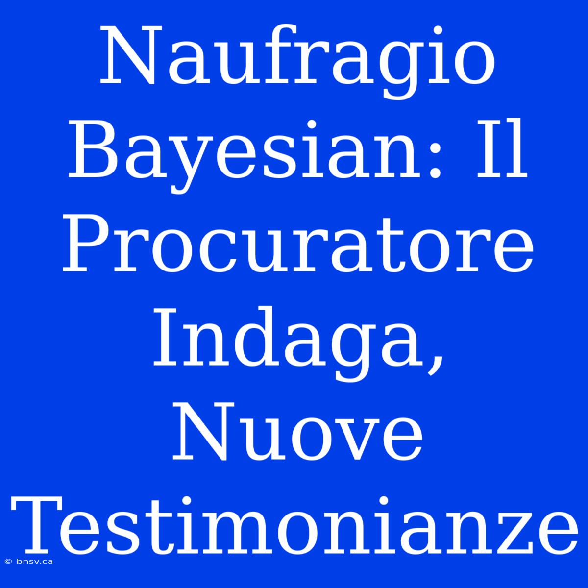 Naufragio Bayesian: Il Procuratore Indaga, Nuove Testimonianze