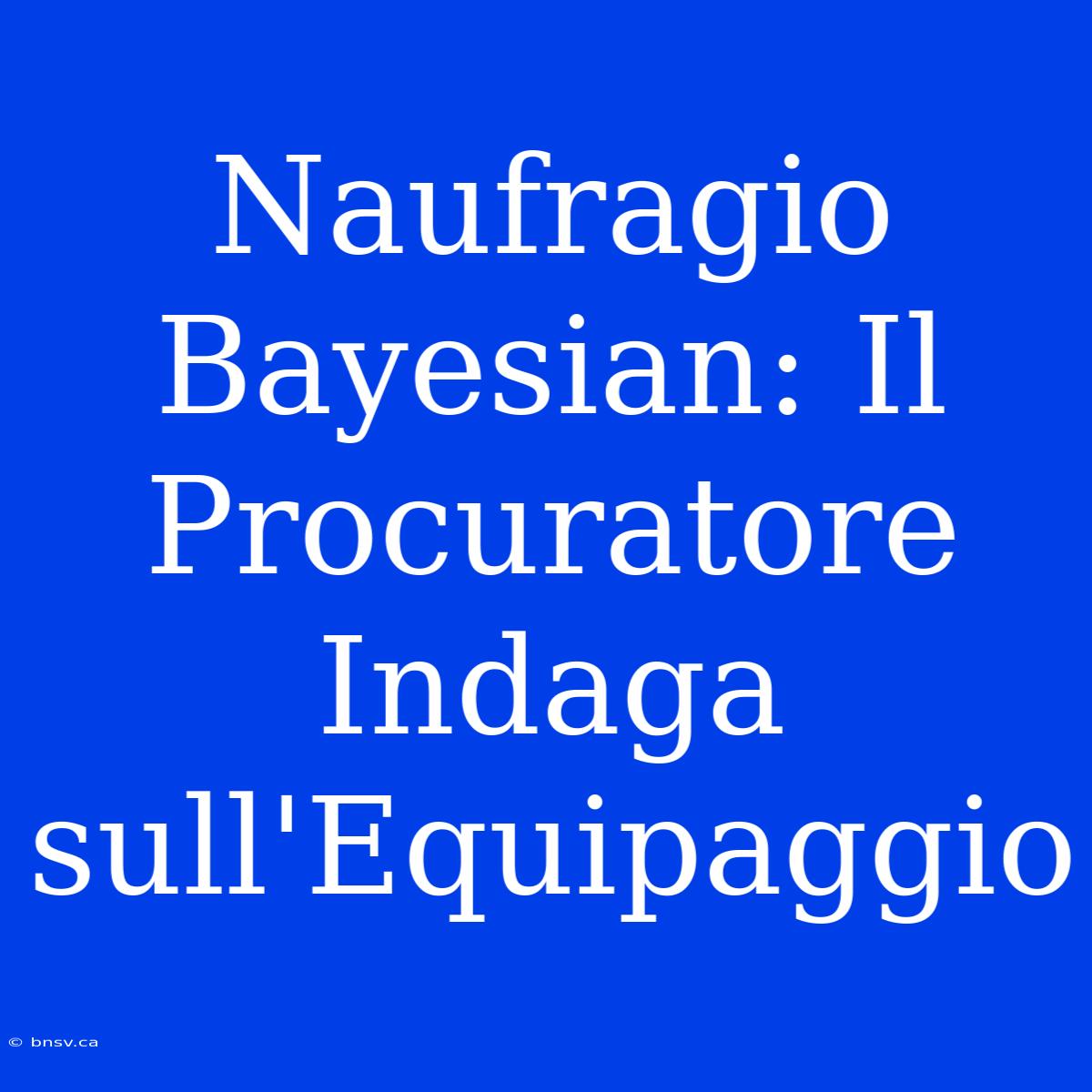 Naufragio Bayesian: Il Procuratore Indaga Sull'Equipaggio