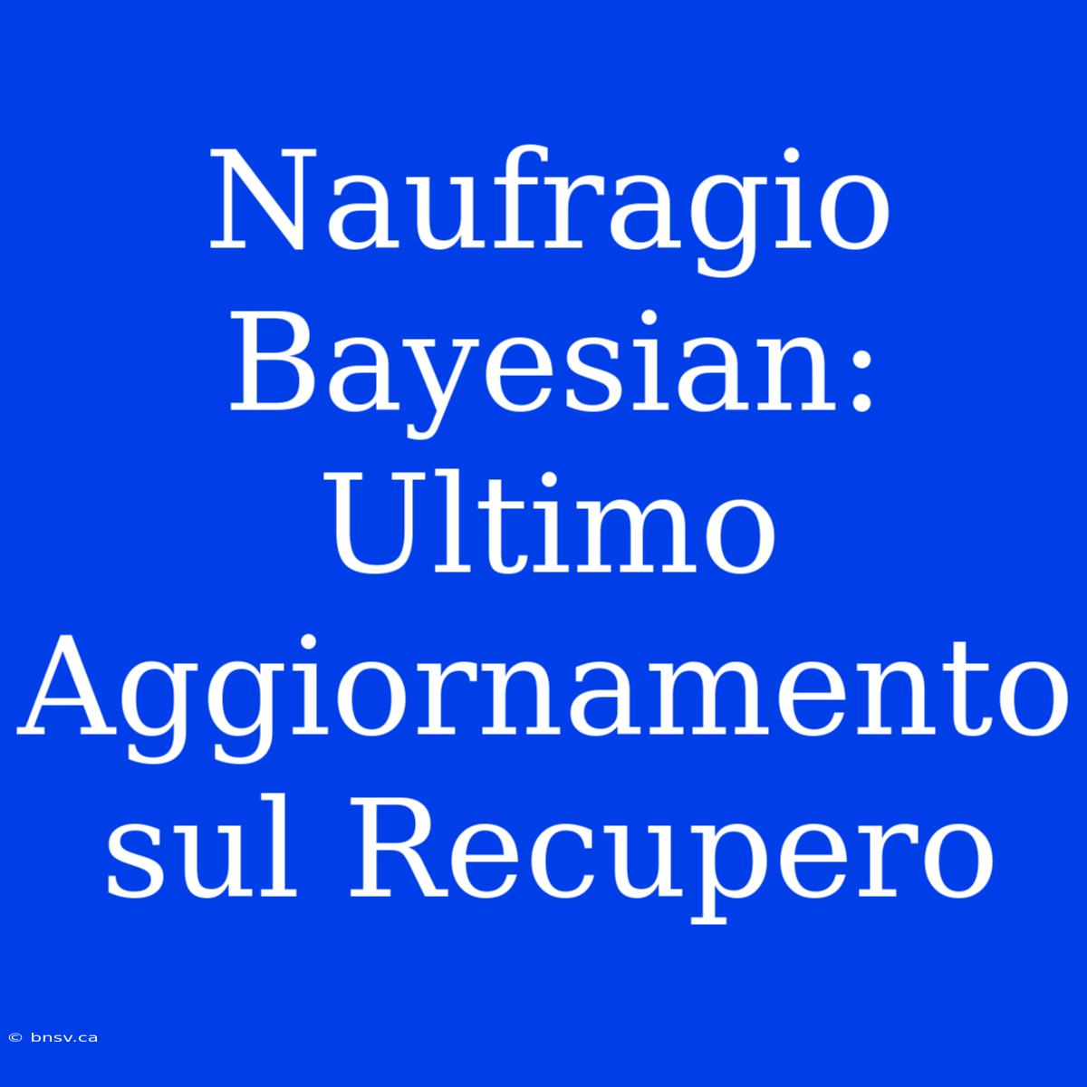 Naufragio Bayesian: Ultimo Aggiornamento Sul Recupero