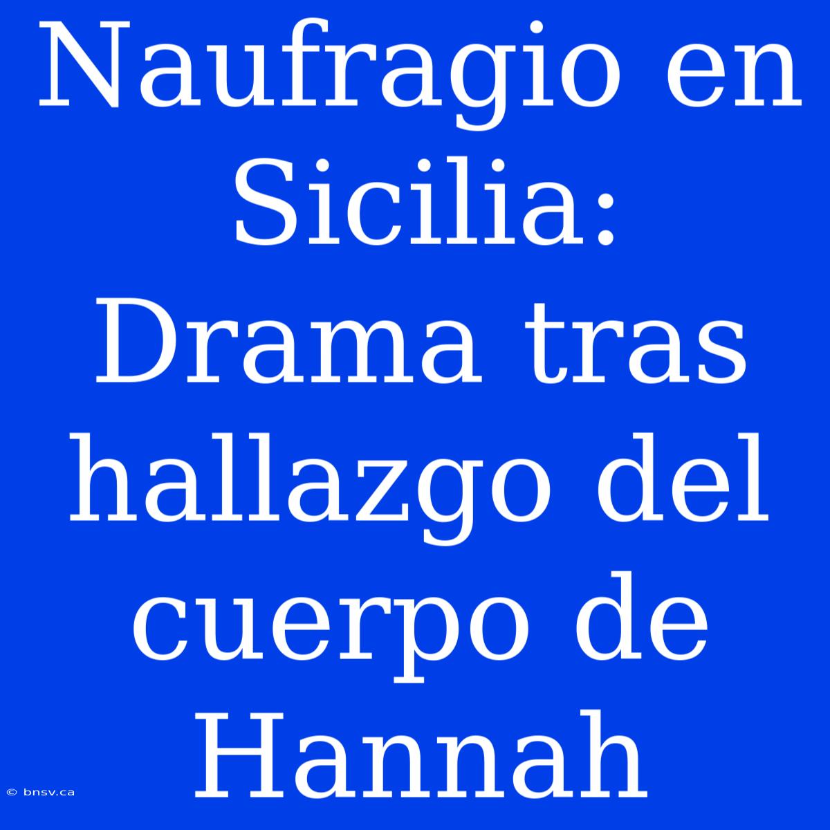 Naufragio En Sicilia: Drama Tras Hallazgo Del Cuerpo De Hannah