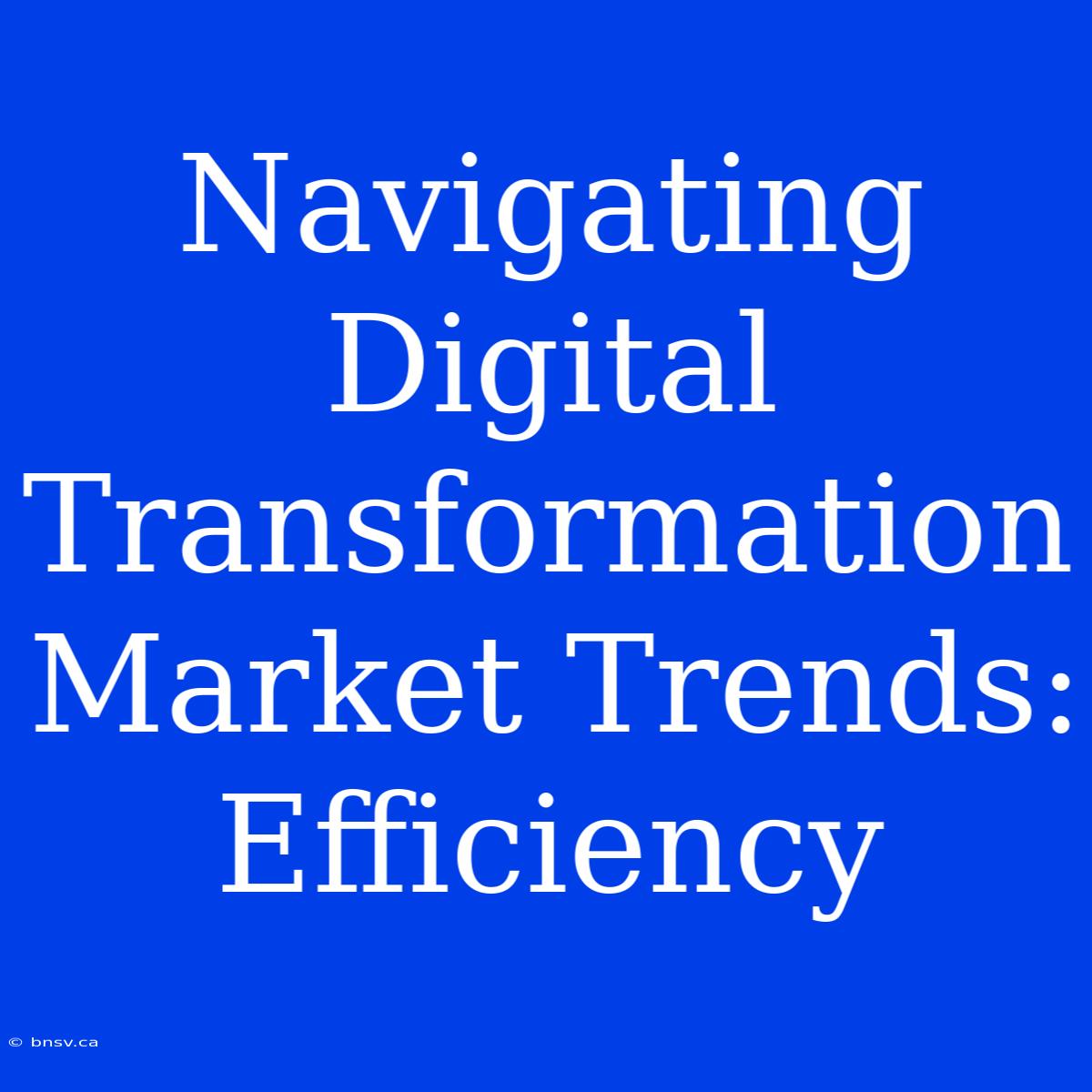 Navigating Digital Transformation Market Trends: Efficiency