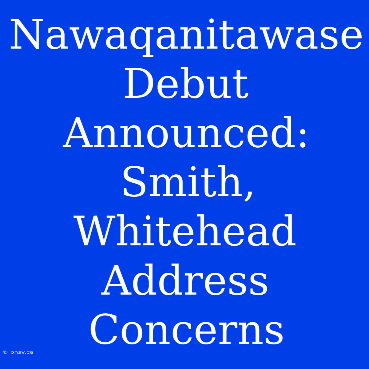 Nawaqanitawase Debut Announced: Smith, Whitehead Address Concerns