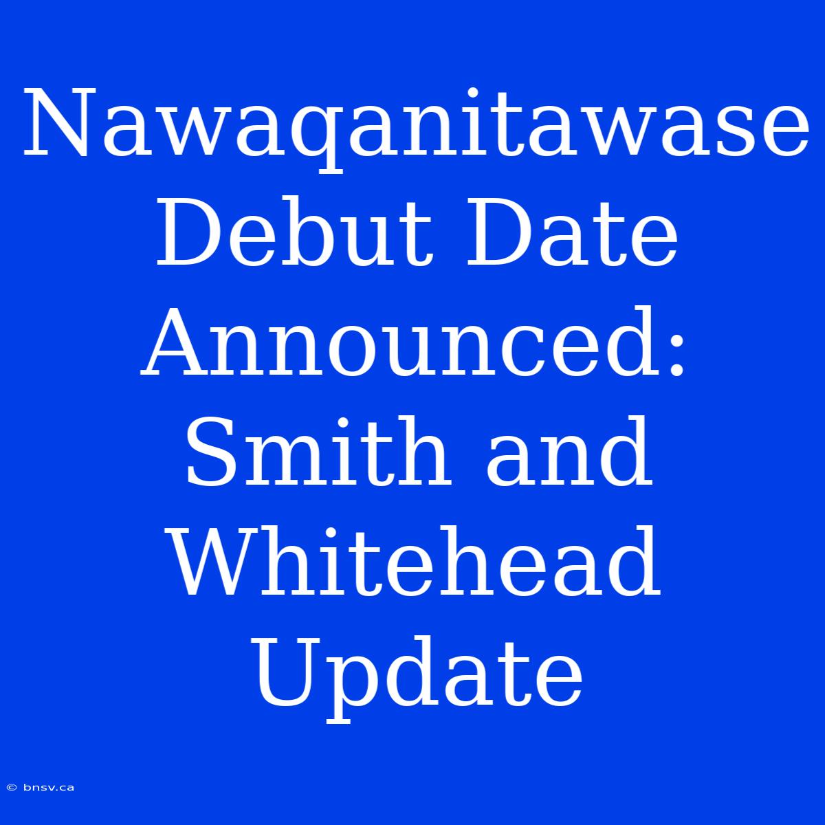 Nawaqanitawase Debut Date Announced: Smith And Whitehead Update