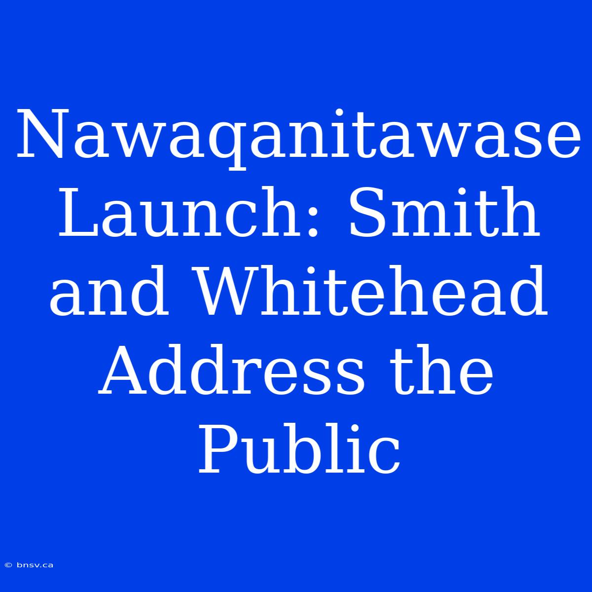 Nawaqanitawase Launch: Smith And Whitehead Address The Public