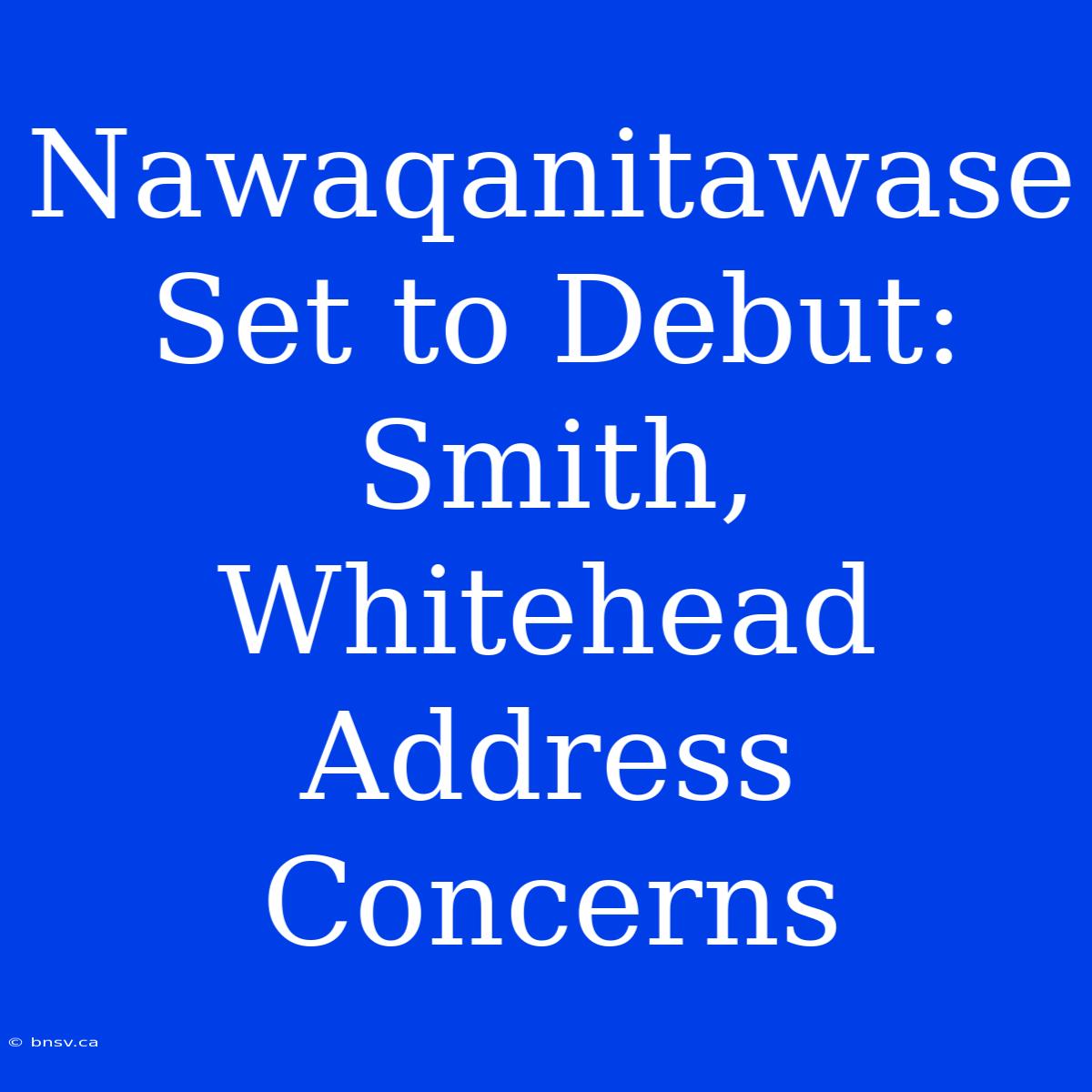 Nawaqanitawase Set To Debut: Smith, Whitehead Address Concerns