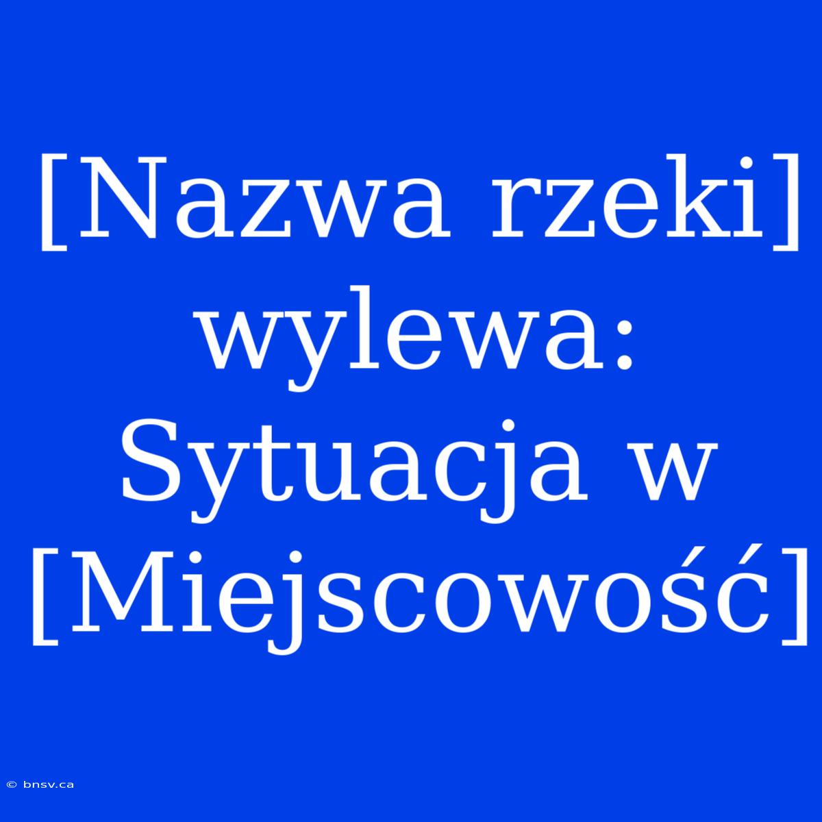 [Nazwa Rzeki] Wylewa: Sytuacja W [Miejscowość]