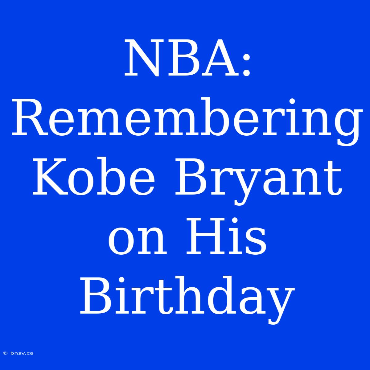 NBA: Remembering Kobe Bryant On His Birthday