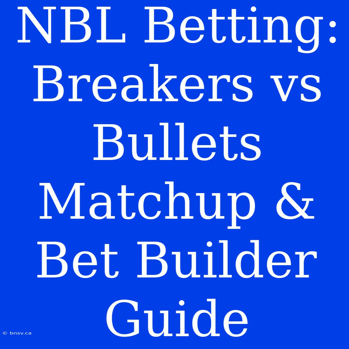 NBL Betting: Breakers Vs Bullets Matchup & Bet Builder Guide