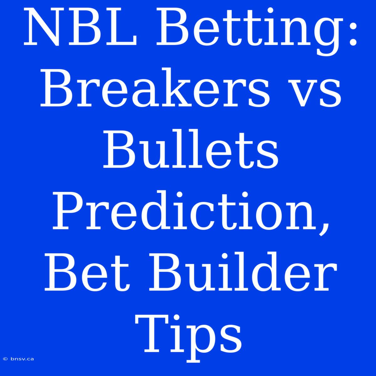 NBL Betting: Breakers Vs Bullets Prediction, Bet Builder Tips