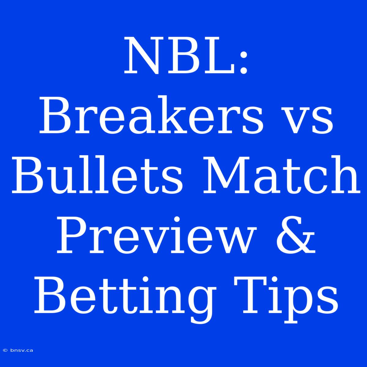 NBL: Breakers Vs Bullets Match Preview & Betting Tips