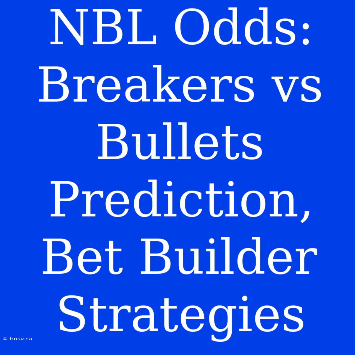 NBL Odds: Breakers Vs Bullets Prediction, Bet Builder Strategies