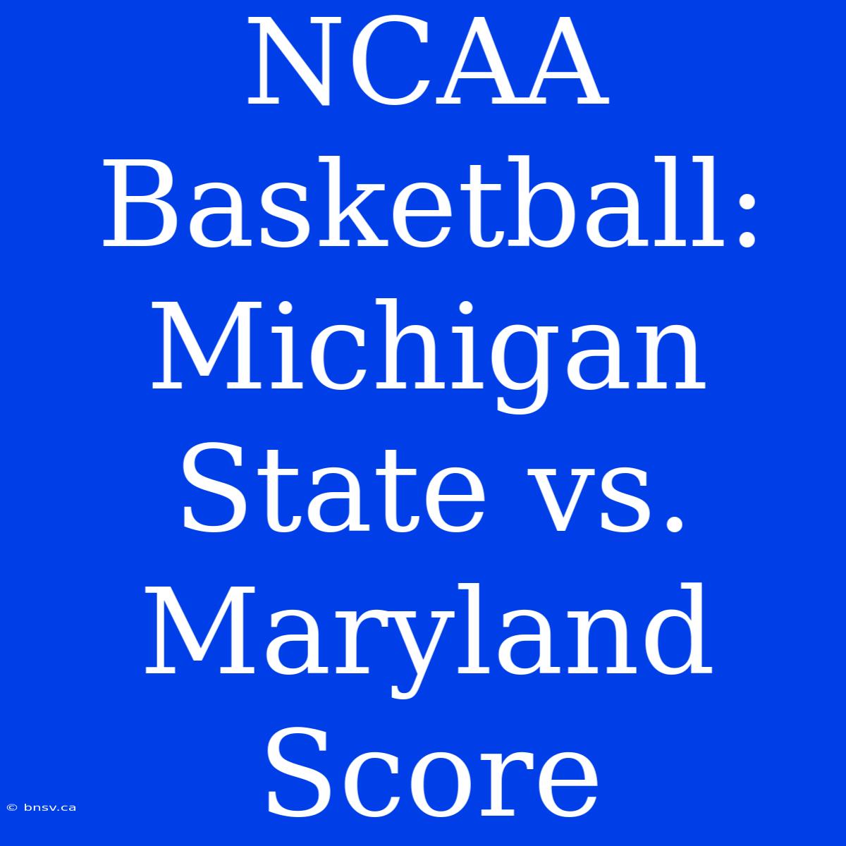 NCAA Basketball: Michigan State Vs. Maryland Score