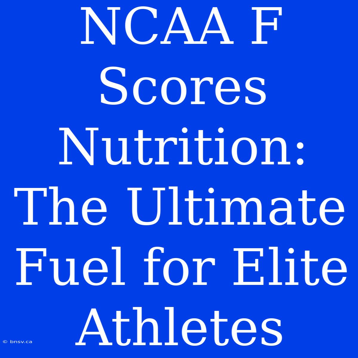 NCAA F Scores Nutrition: The Ultimate Fuel For Elite Athletes