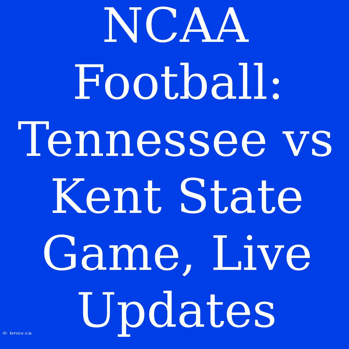 NCAA Football: Tennessee Vs Kent State Game, Live Updates