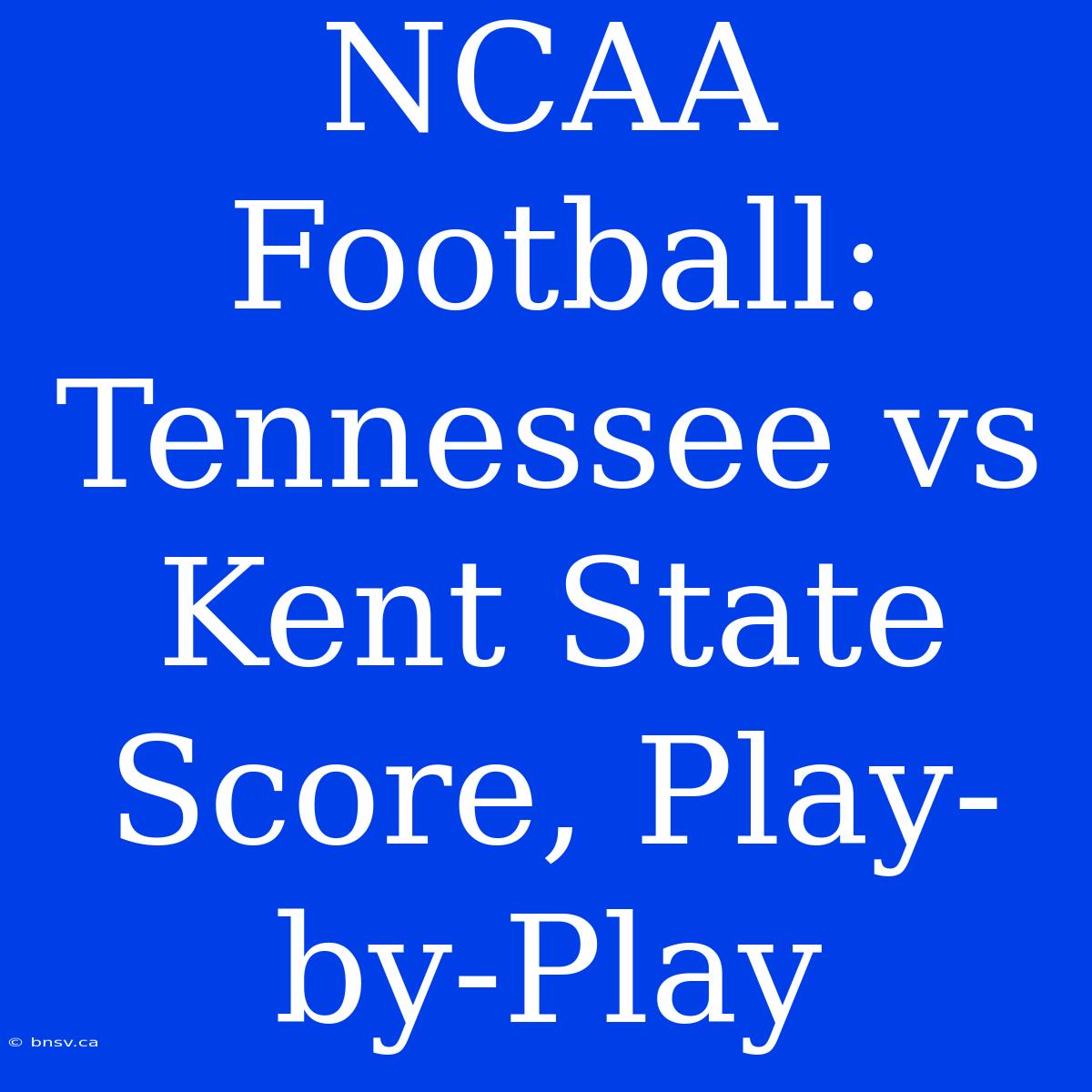 NCAA Football: Tennessee Vs Kent State Score, Play-by-Play