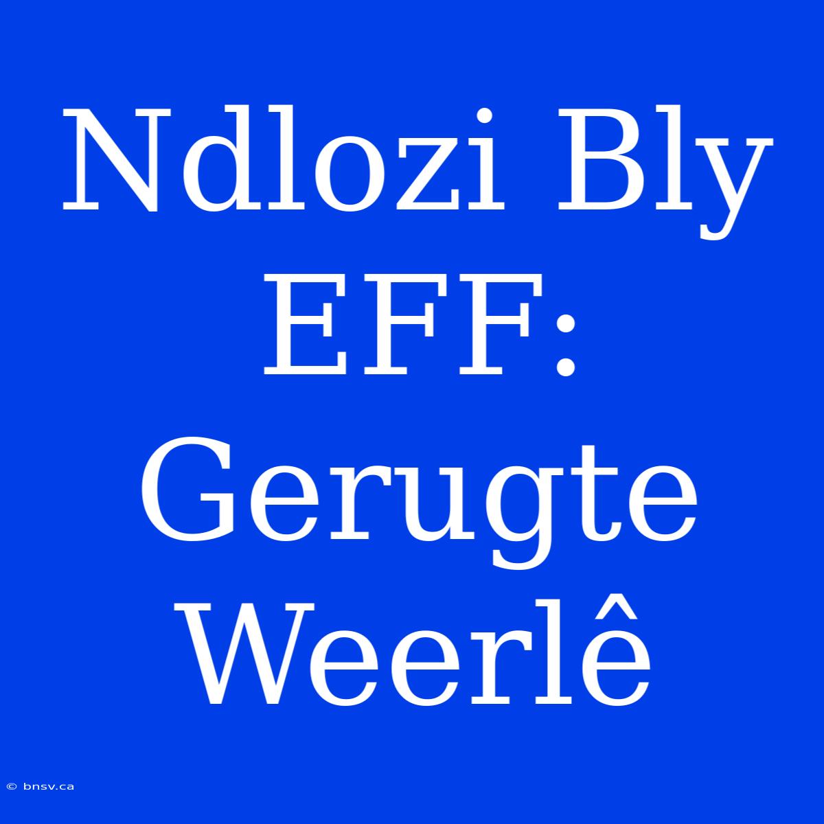 Ndlozi Bly EFF: Gerugte Weerlê