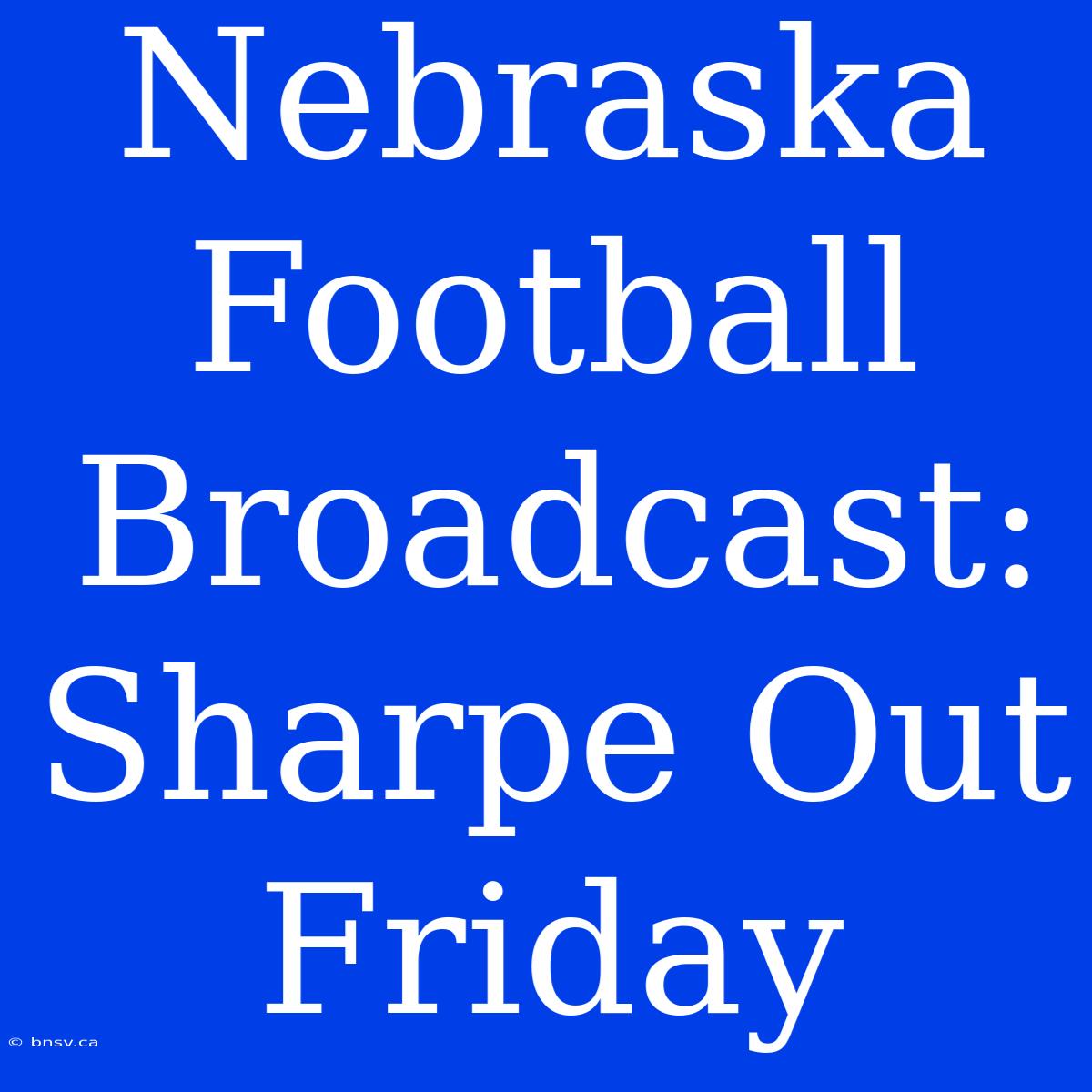 Nebraska Football Broadcast: Sharpe Out Friday