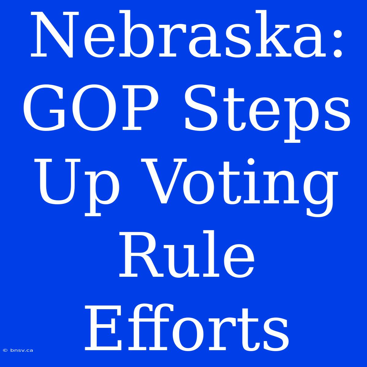 Nebraska: GOP Steps Up Voting Rule Efforts