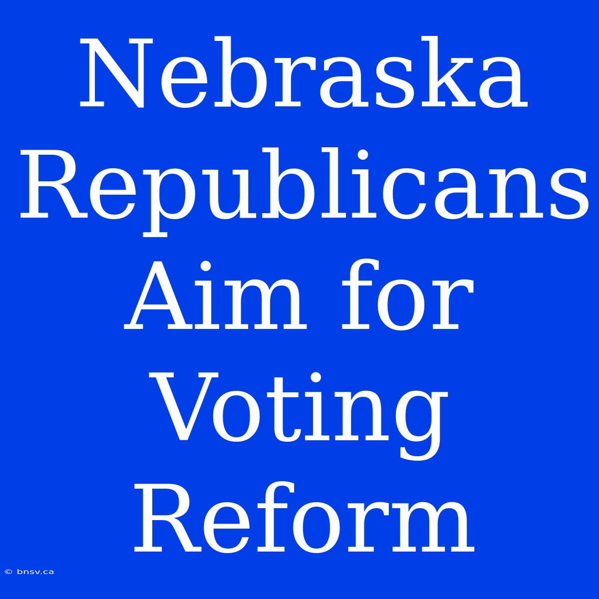 Nebraska Republicans Aim For Voting Reform