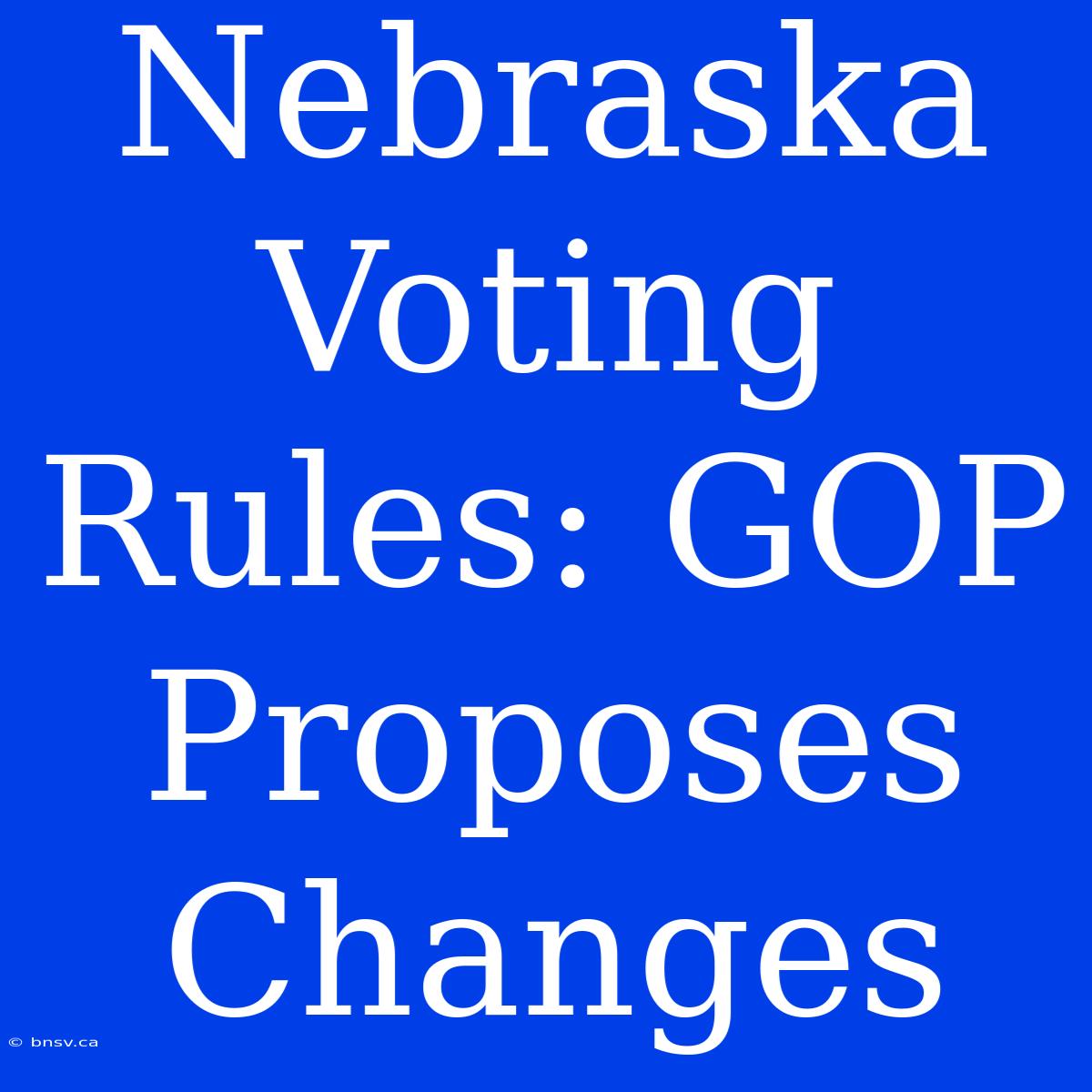 Nebraska Voting Rules: GOP Proposes Changes