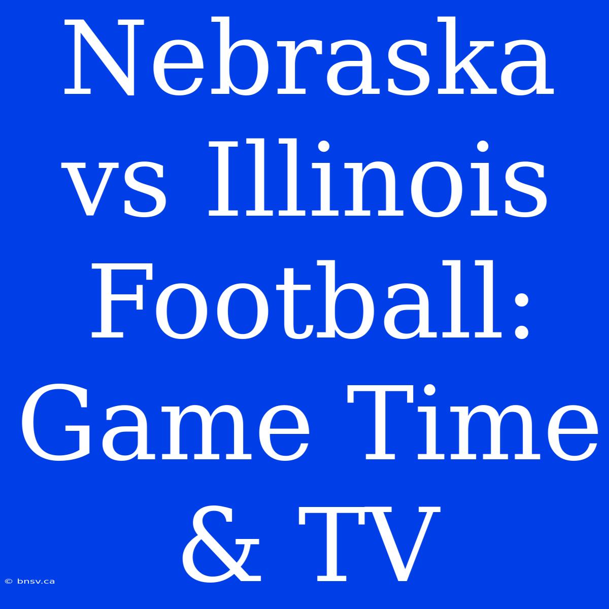 Nebraska Vs Illinois Football: Game Time & TV