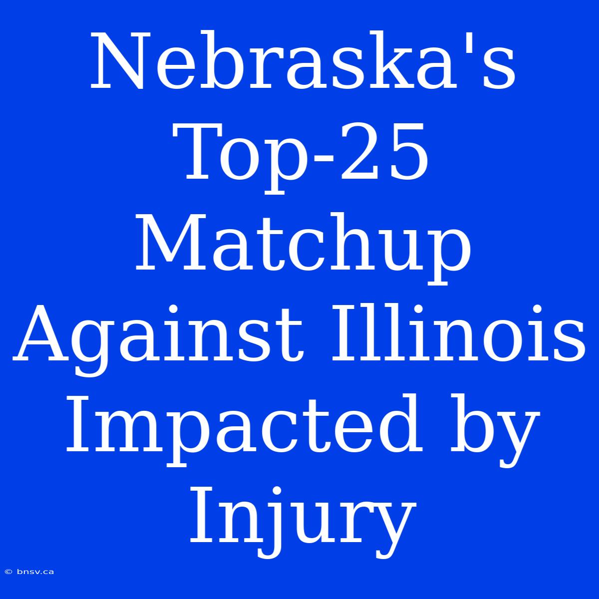 Nebraska's Top-25 Matchup Against Illinois Impacted By Injury