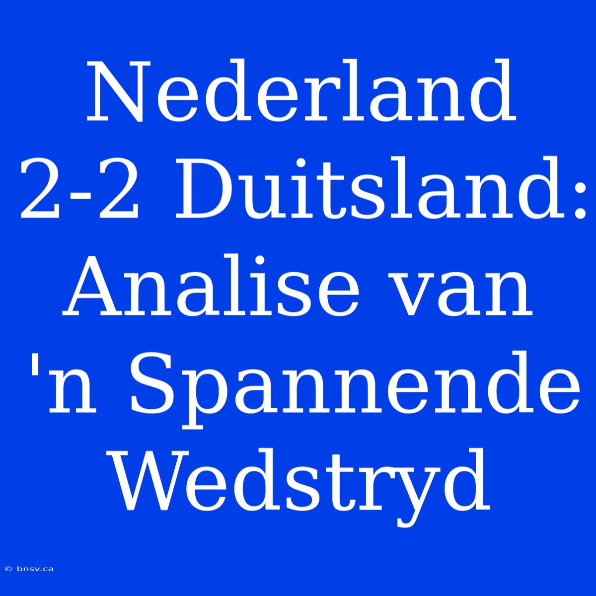 Nederland 2-2 Duitsland: Analise Van 'n Spannende Wedstryd