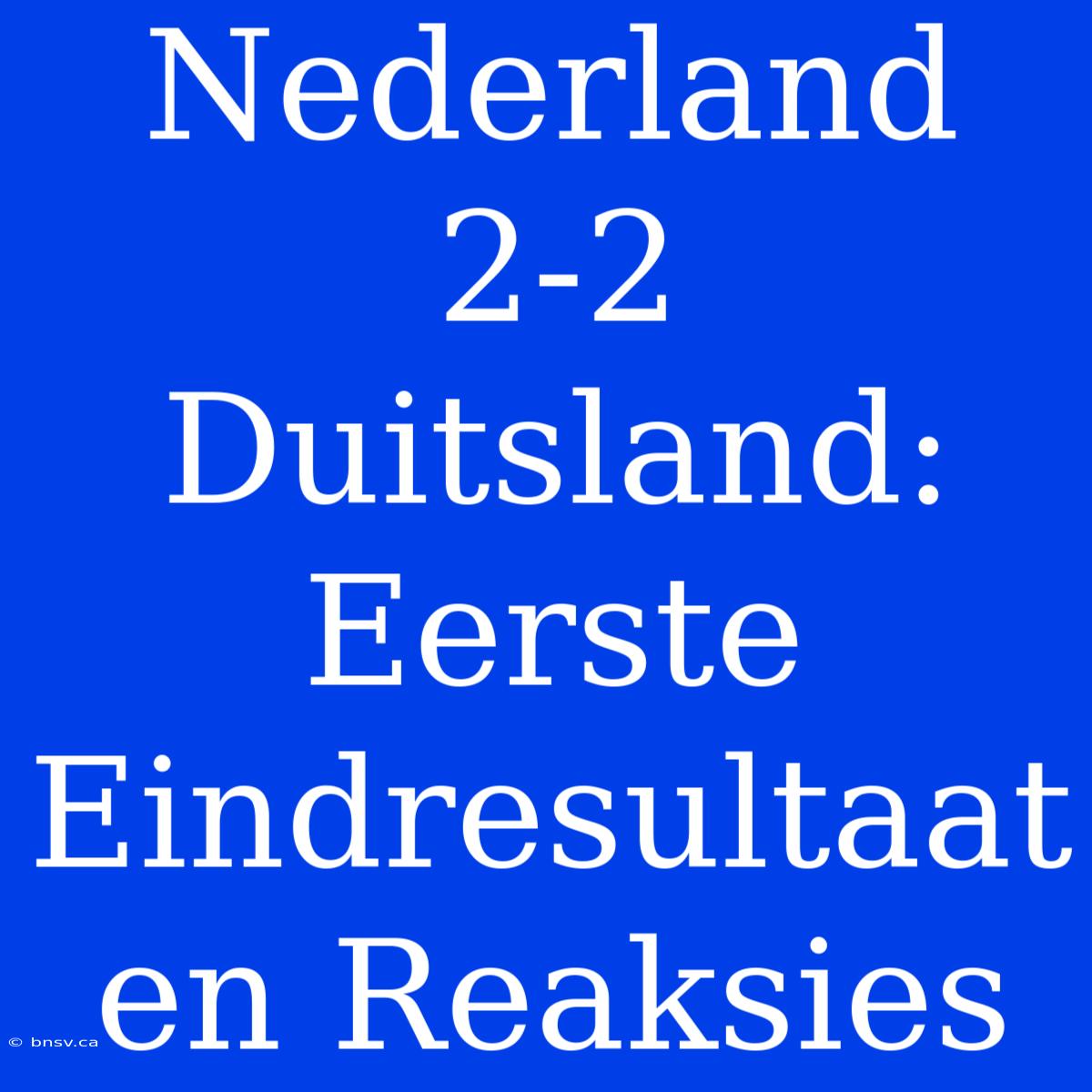 Nederland 2-2 Duitsland: Eerste Eindresultaat En Reaksies