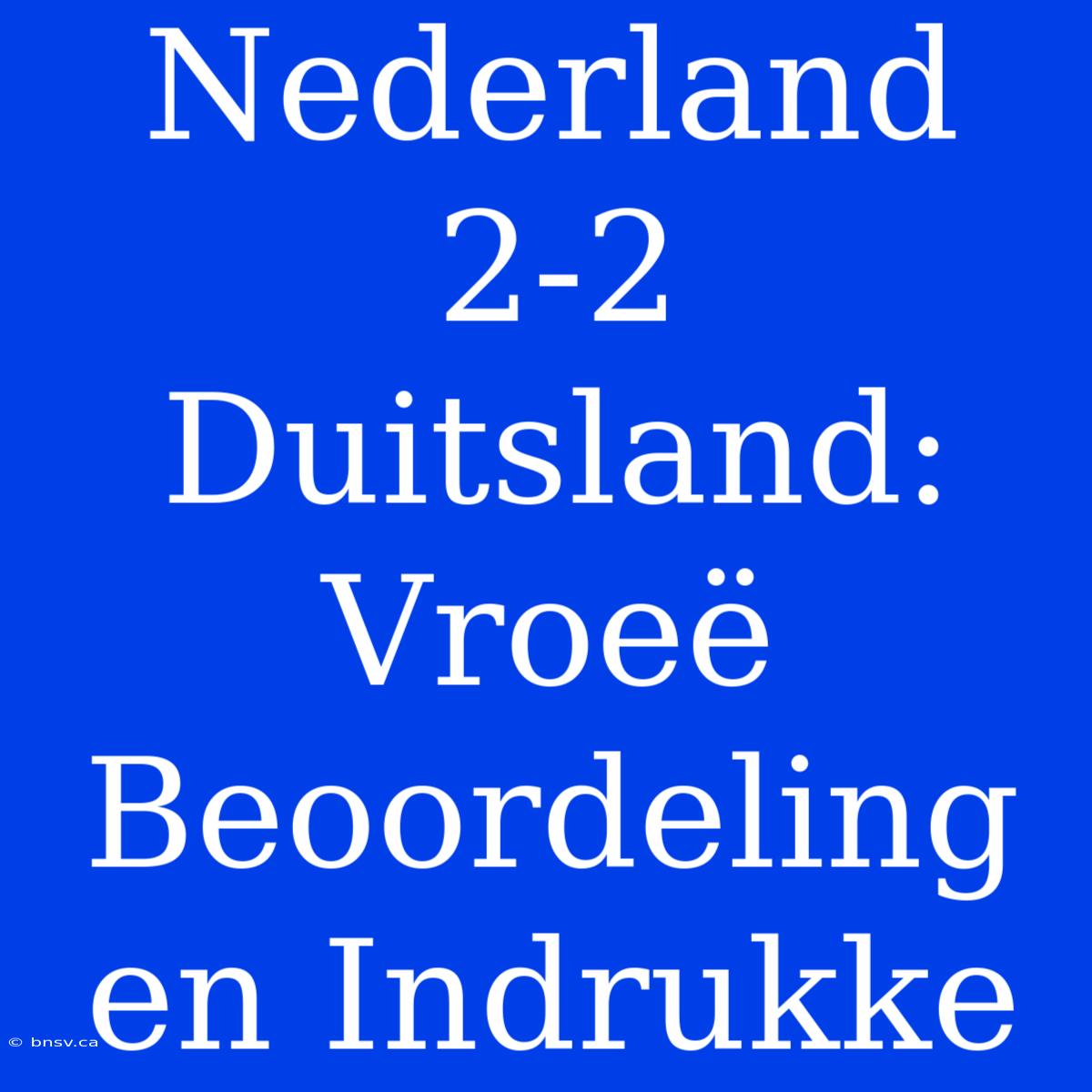 Nederland 2-2 Duitsland: Vroeë Beoordeling En Indrukke