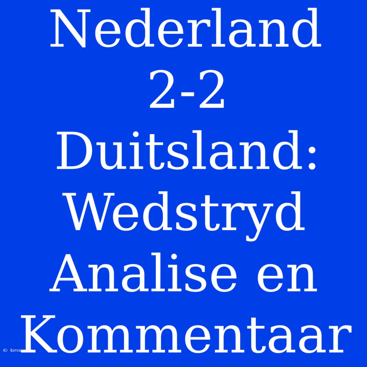 Nederland 2-2 Duitsland: Wedstryd Analise En Kommentaar