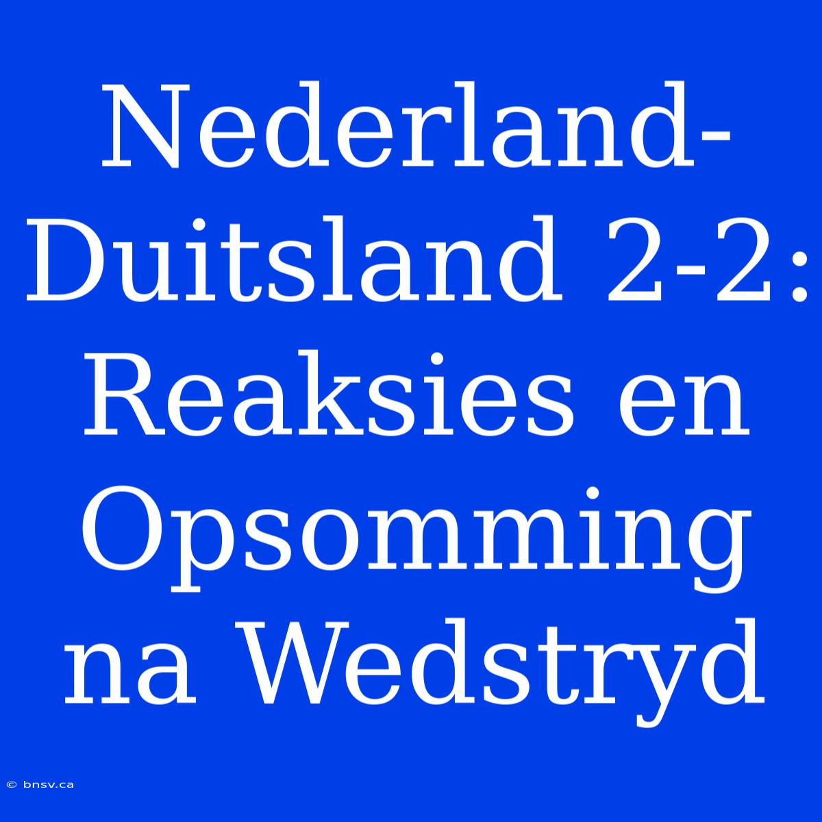 Nederland-Duitsland 2-2: Reaksies En Opsomming Na Wedstryd