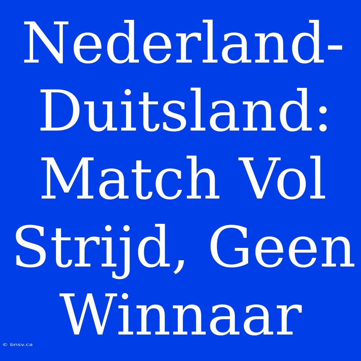 Nederland-Duitsland: Match Vol Strijd, Geen Winnaar