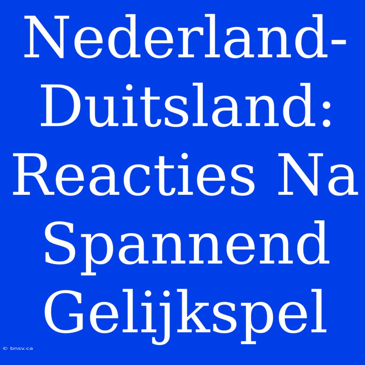 Nederland-Duitsland: Reacties Na Spannend Gelijkspel