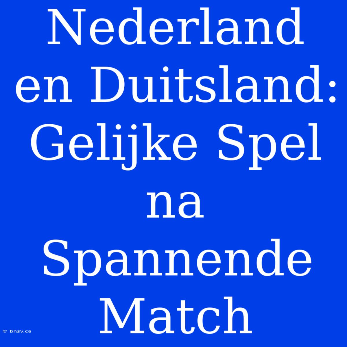 Nederland En Duitsland: Gelijke Spel Na Spannende Match