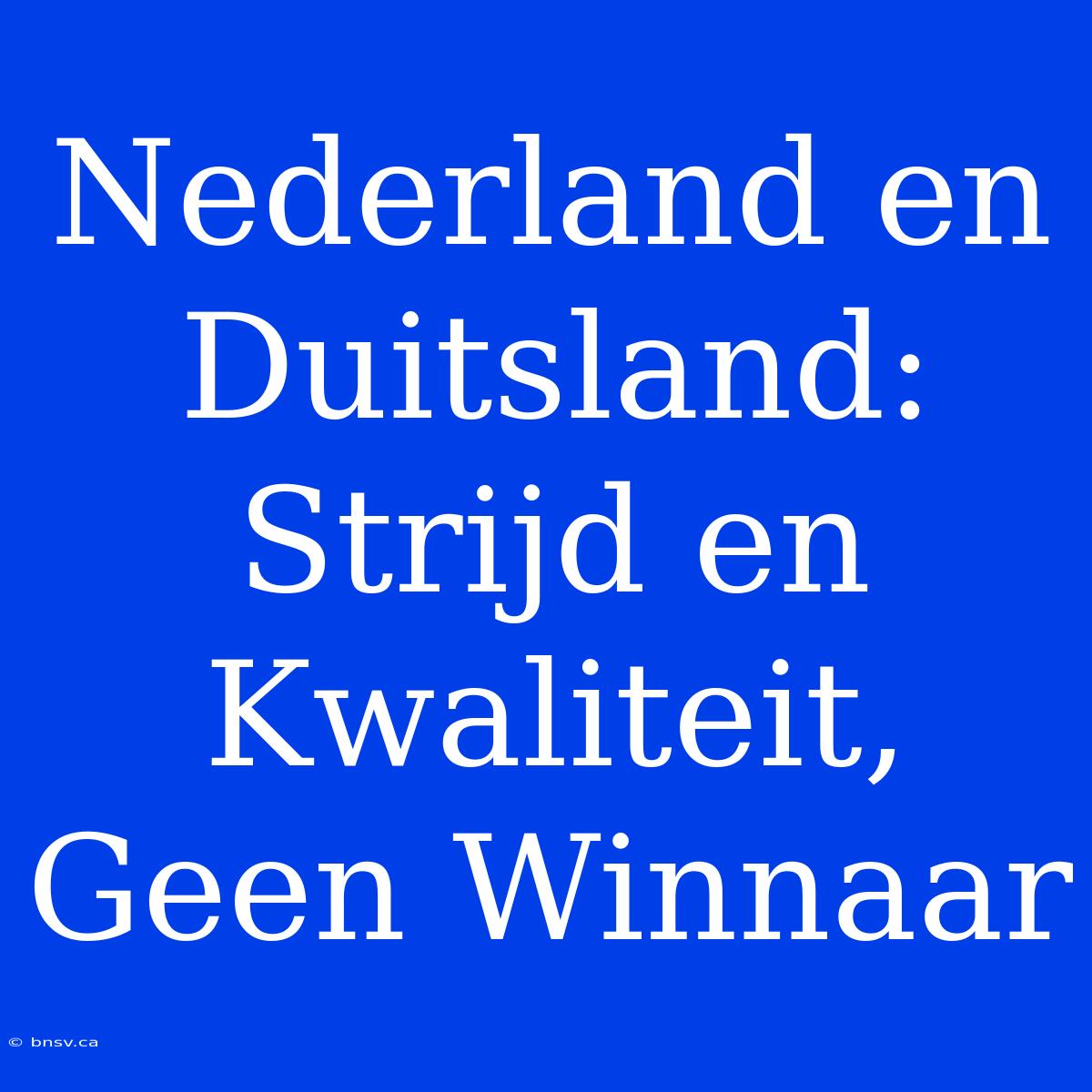 Nederland En Duitsland: Strijd En Kwaliteit, Geen Winnaar