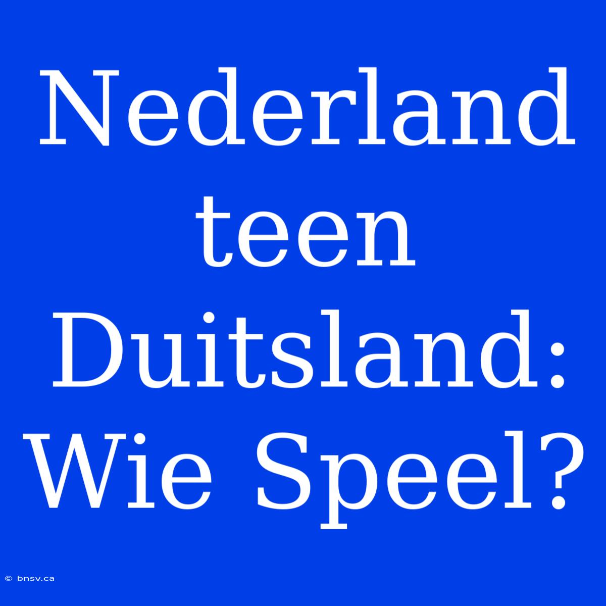 Nederland Teen Duitsland: Wie Speel?