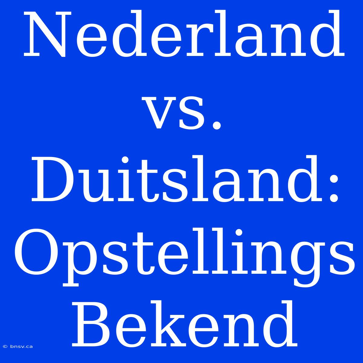 Nederland Vs. Duitsland: Opstellings Bekend