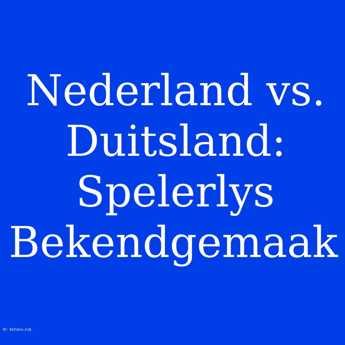 Nederland Vs. Duitsland: Spelerlys Bekendgemaak