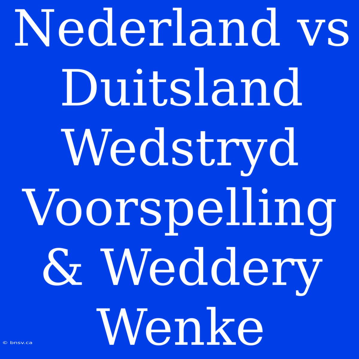 Nederland Vs Duitsland Wedstryd Voorspelling & Weddery Wenke